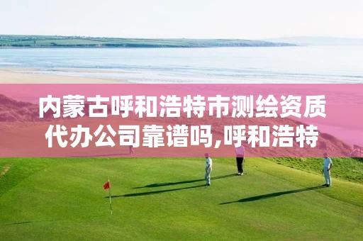 内蒙古呼和浩特市测绘资质代办公司靠谱吗,呼和浩特测绘局属于什么单位管理。 内蒙古呼和浩特市测绘资质代办公司靠谱吗,呼和浩特测绘局属于什么单位管理。