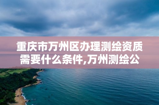 重庆市万州区办理测绘资质需要什么条件,万州测绘公司。