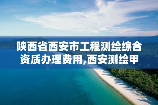 陕西省西安市工程测绘综合资质办理费用,西安测绘甲级资质的单位。