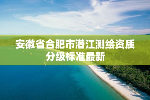 安徽省合肥市潜江测绘资质分级标准最新