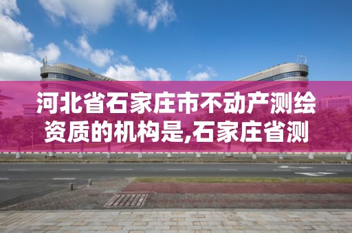 河北省石家庄市不动产测绘资质的机构是,石家庄省测绘局西地块。