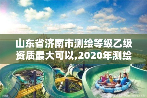 山东省济南市测绘等级乙级资质最大可以,2020年测绘资质乙级需要什么条件。