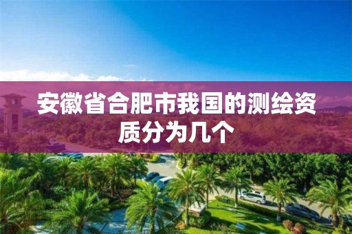 安徽省合肥市我国的测绘资质分为几个