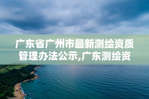 广东省广州市最新测绘资质管理办法公示,广东测绘资质查询。