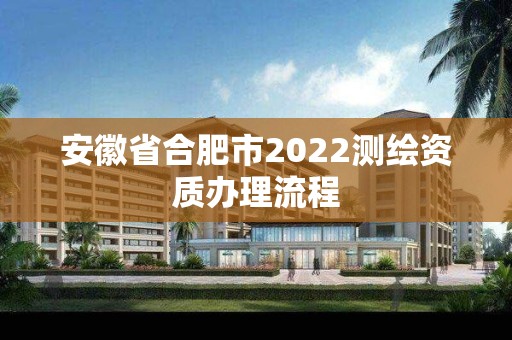 安徽省合肥市2022测绘资质办理流程