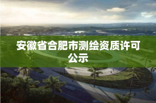 安徽省合肥市测绘资质许可公示