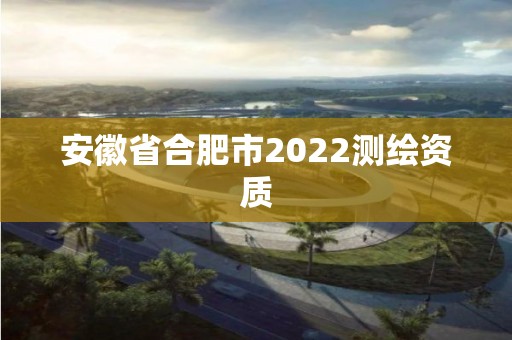 安徽省合肥市2022测绘资质