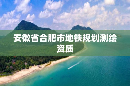 安徽省合肥市地铁规划测绘资质