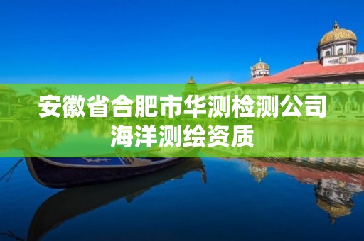 安徽省合肥市华测检测公司海洋测绘资质