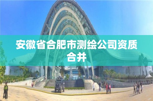 安徽省合肥市测绘公司资质合并