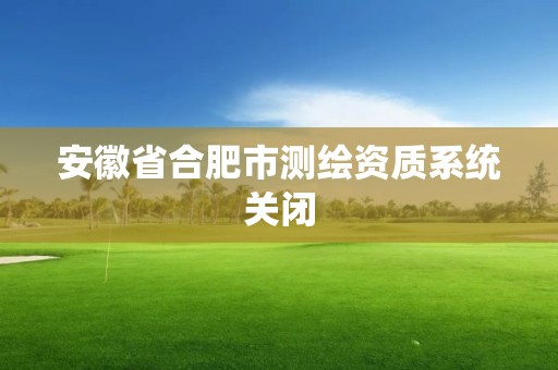 安徽省合肥市测绘资质系统关闭