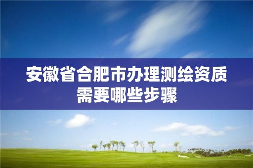 安徽省合肥市办理测绘资质需要哪些步骤