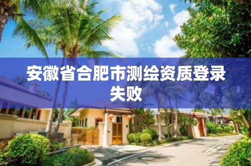 安徽省合肥市测绘资质登录失败