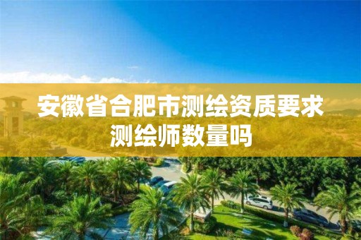 安徽省合肥市测绘资质要求测绘师数量吗