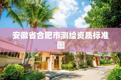 安徽省合肥市测绘资质标准图