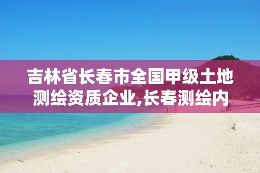 吉林省长春市全国甲级土地测绘资质企业,长春测绘内业招聘。