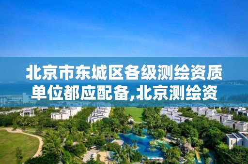 北京市东城区各级测绘资质单位都应配备,北京测绘资质管理办法。