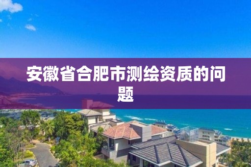 安徽省合肥市测绘资质的问题