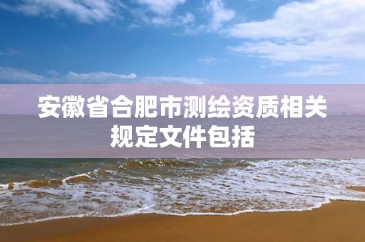 安徽省合肥市测绘资质相关规定文件包括