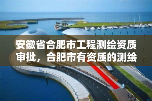 安徽省合肥市工程测绘资质审批，合肥市有资质的测绘公司