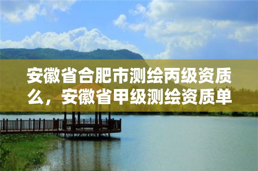 安徽省合肥市测绘丙级资质么，安徽省甲级测绘资质单位