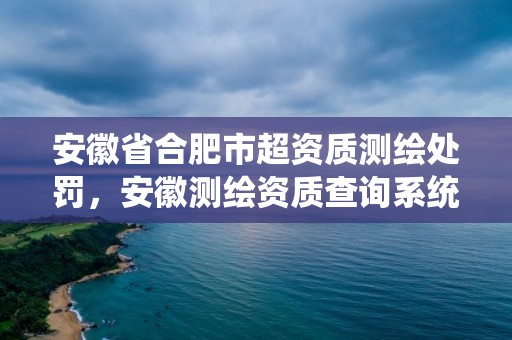 安徽省合肥市超资质测绘处罚，安徽测绘资质查询系统