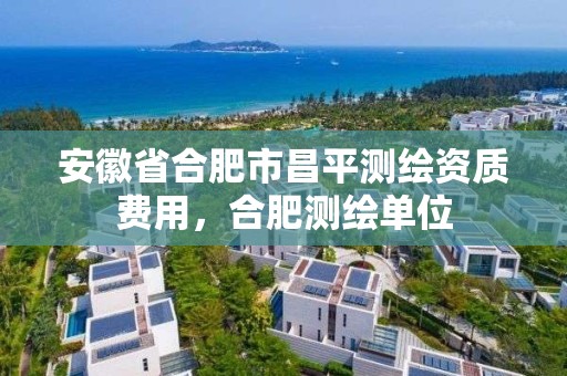 安徽省合肥市昌平测绘资质费用，合肥测绘单位