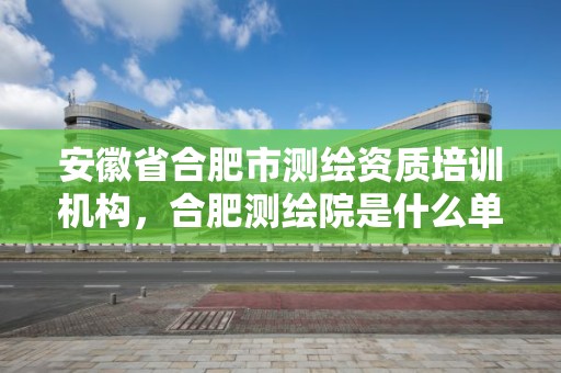 安徽省合肥市测绘资质培训机构，合肥测绘院是什么单位