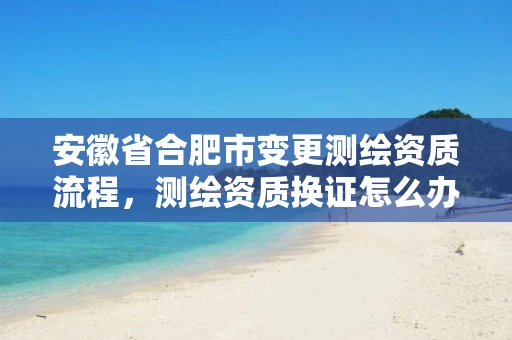 安徽省合肥市变更测绘资质流程,测绘资质换证怎么办理 安徽省合肥市变更测绘资质流程,测绘资质换证怎么办理