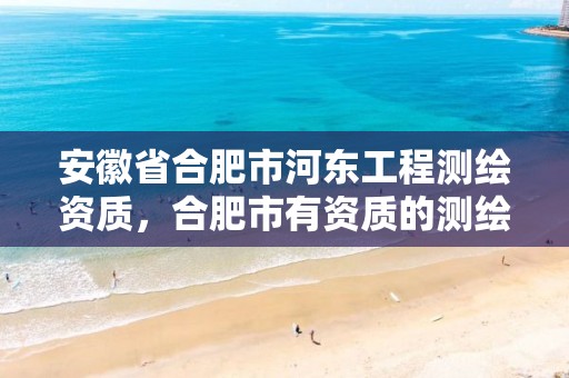 安徽省合肥市河东工程测绘资质，合肥市有资质的测绘公司