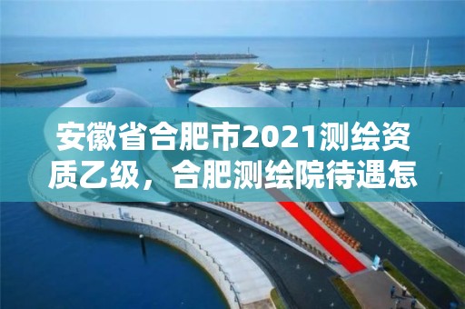 安徽省合肥市2021测绘资质乙级，合肥测绘院待遇怎么样