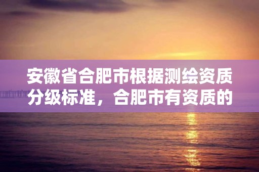 安徽省合肥市根据测绘资质分级标准，合肥市有资质的测绘公司