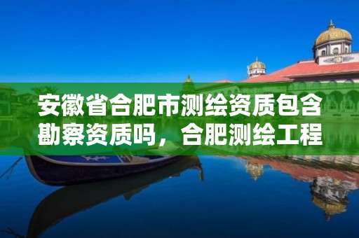 安徽省合肥市测绘资质包含勘察资质吗，合肥测绘工程师