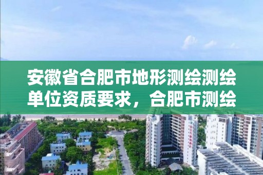 安徽省合肥市地形测绘测绘单位资质要求，合肥市测绘设计研究院