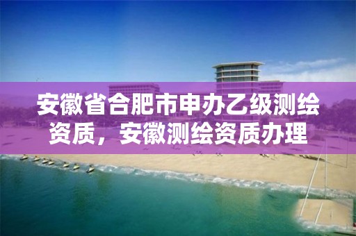 安徽省合肥市申办乙级测绘资质，安徽测绘资质办理