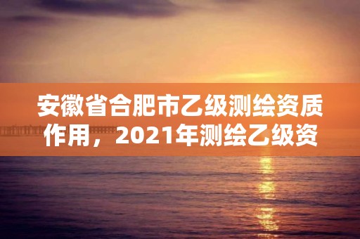 安徽省合肥市乙级测绘资质作用，2021年测绘乙级资质申报条件