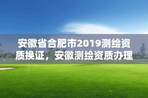 安徽省合肥市2019测绘资质换证，安徽测绘资质办理