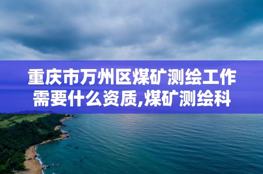 重庆市万州区煤矿测绘工作需要什么资质,煤矿测绘科是干什么工作。