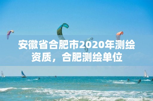 安徽省合肥市2020年测绘资质，合肥测绘单位