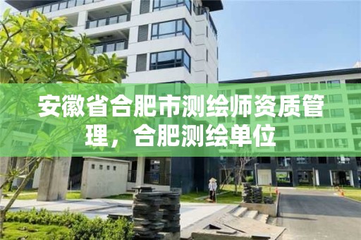 安徽省合肥市测绘师资质管理，合肥测绘单位