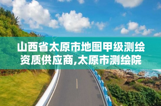 山西省太原市地图甲级测绘资质供应商,太原市测绘院的上级单位。