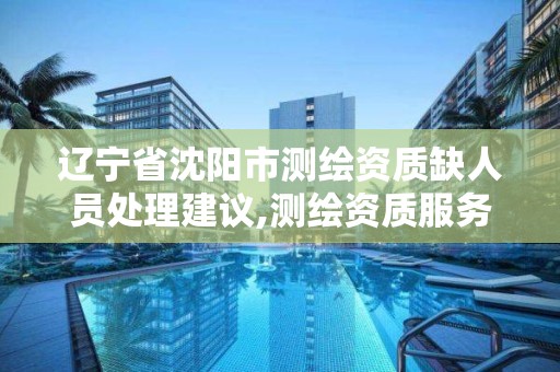 辽宁省沈阳市测绘资质缺人员处理建议,测绘资质服务。