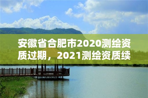 安徽省合肥市2020测绘资质过期，2021测绘资质续期