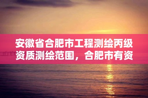 安徽省合肥市工程测绘丙级资质测绘范围，合肥市有资质的测绘公司