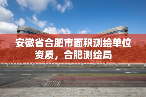 安徽省合肥市面积测绘单位资质，合肥测绘局