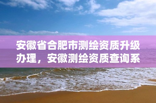 安徽省合肥市测绘资质升级办理，安徽测绘资质查询系统