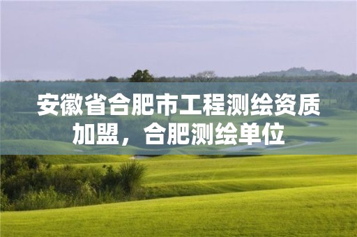 安徽省合肥市工程测绘资质加盟，合肥测绘单位