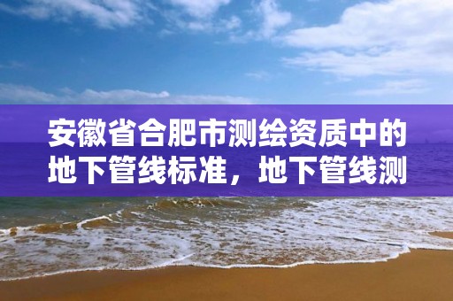 安徽省合肥市测绘资质中的地下管线标准，地下管线测绘收费标准