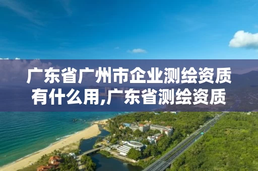 广东省广州市企业测绘资质有什么用,广东省测绘资质办理流程。 广东省广州市企业测绘资质有什么用,广东省测绘资质办理流程。