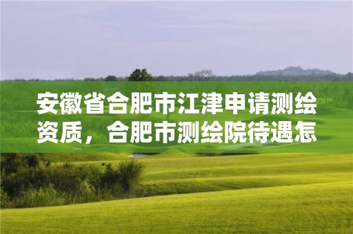 安徽省合肥市江津申请测绘资质，合肥市测绘院待遇怎么样